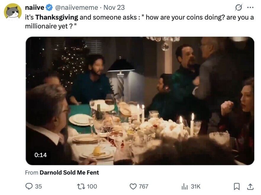 naiive @naiivememe Nov 23 ... it's Thanksgiving and someone asks : how are your coins doing? are you a millionaire yet? 0:14 From Darnold Sold Me Fent 35 100 767 31K 
