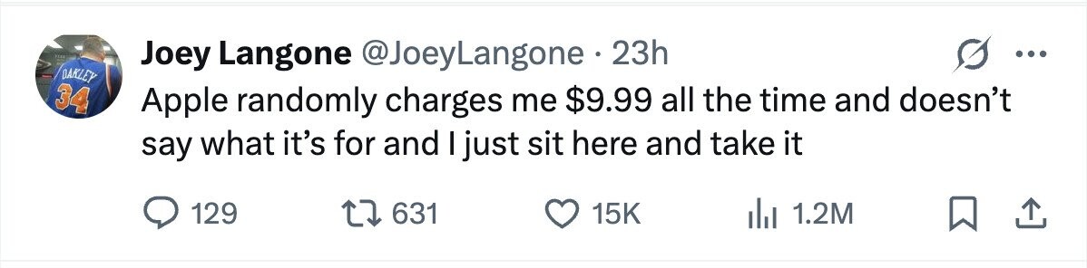 Joey Langone @JoeyLangone. 23h ... OAKLEY 34 Apple randomly charges me $9.99 all the time and doesn't say what it's for and I just sit here and take it 129 631 15K 1.2M