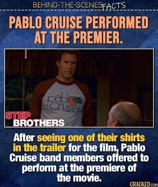 BEHINO-THE-SCENES FACTS PABLO CRUISE PERFORMED AT THE PREMIER. STEP BROTHERS After seeing one of their shirts in the trailer for the film, Pablo Cruise band members offered to perform at the premiere of the movie. CRACKED.COM