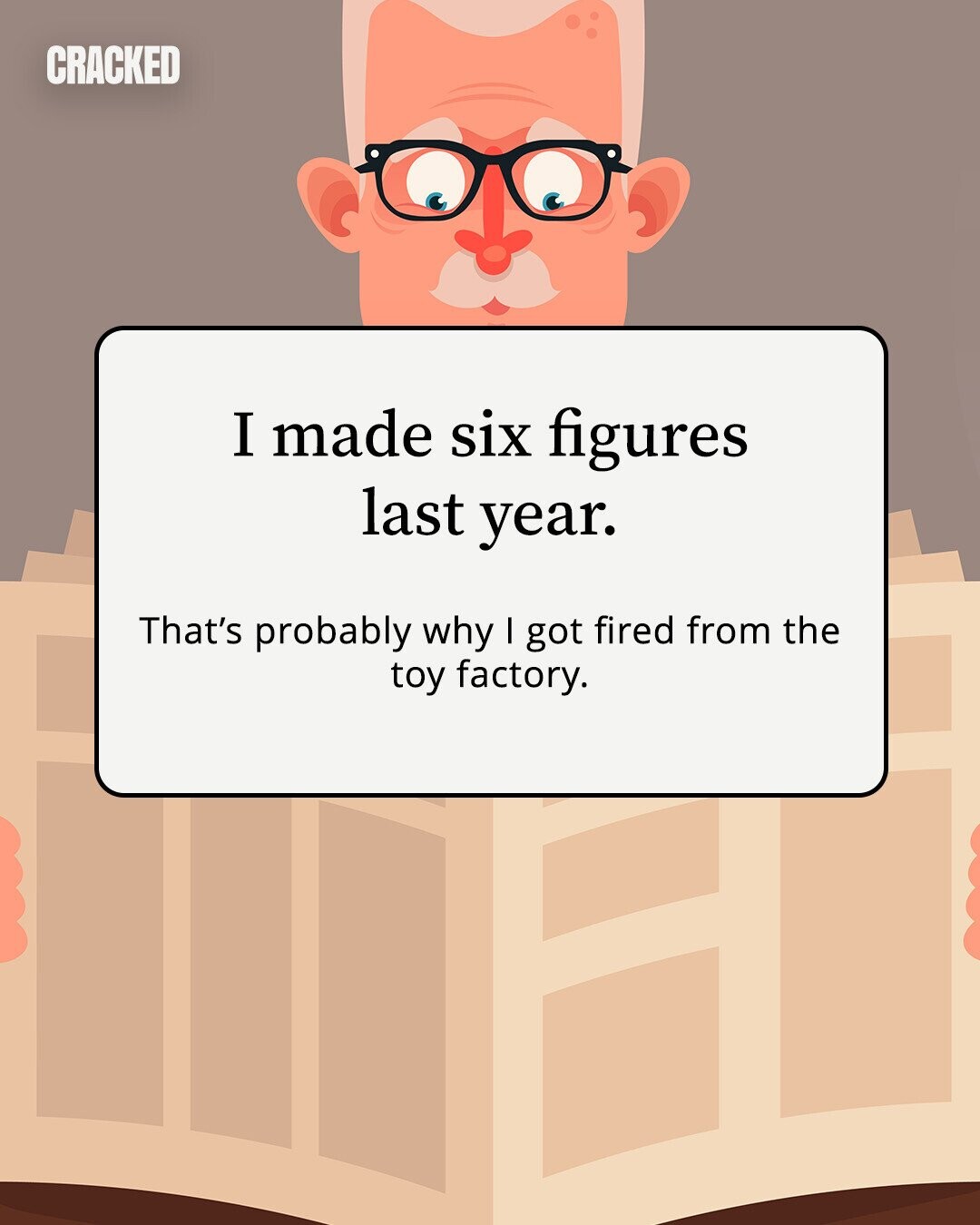 CRACKED I made six figures last year. That's probably why I got fired from the toy factory.