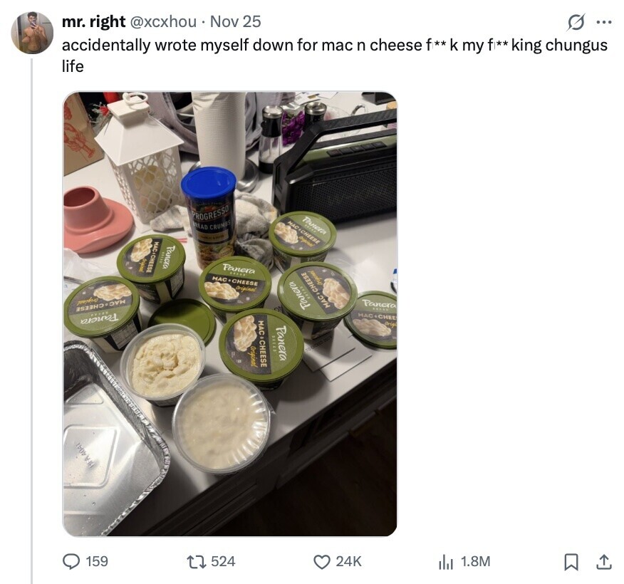 O ... mr. right @xcxhou Nov 25 accidentally wrote myself down for mac n cheese f** k my f** king chungus life Panera PROGRESSO MAC CHEESE BREAD CRUMBS orginal AND MAC&CHEESE Panera 20133 Panera I MAC.CHEESE Original Original Panera MAC CHEESE Panera MAC.CHEESE MAC.CHEE Origi MAC CHEESE Panera Panera SHEAD Original TO BFA 4041 1.8M 24K 524 159 