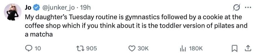 Jo @junker_jo 19h ... My daughter's Tuesday routine is gymnastics followed by a cookie at the coffee shop which if you think about it is the toddler version of pilates and a matcha 10 905 30K 180K