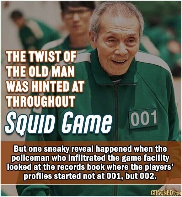 THE TWIST OF THE OLD MAN WAS HINTED AT THROUGHOUT SQUID GAME 001 But one sneaky reveal happened when the policeman who infiltrated the game facility looked at the records book where the players' profiles started not at 001, but 002. CRACKED.COM