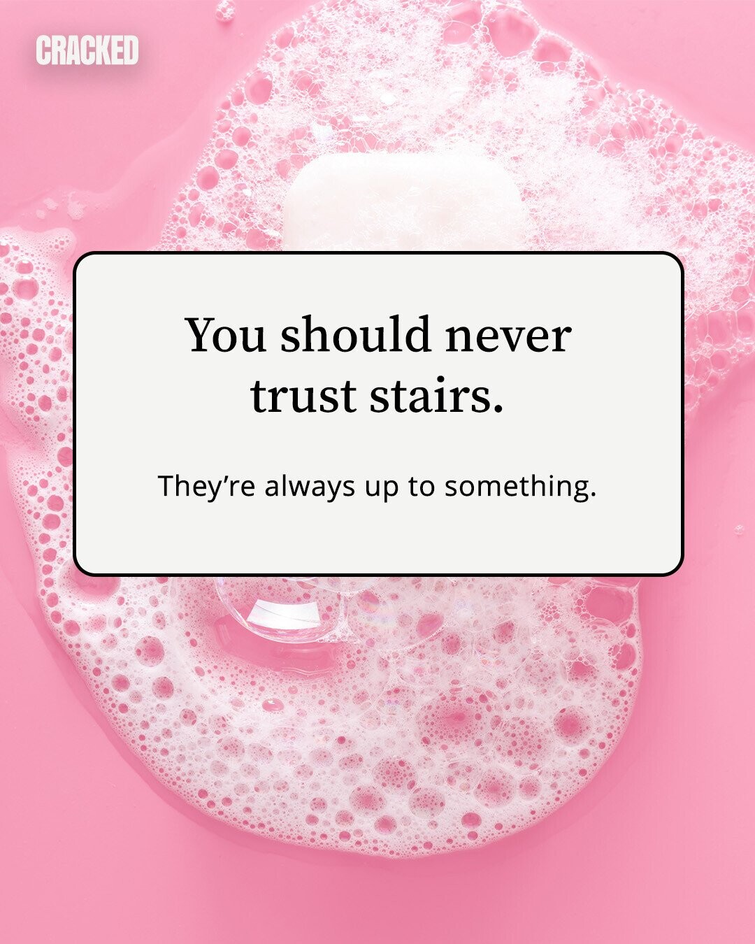 CRACKED You should never trust stairs. They're always up to something. 