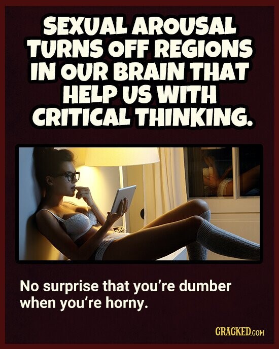 SEXUAL AROUSAL TURNS OFF REGIONS IN OUR BRAIN THAT HELP US WITH CRITICAL THINKING. No surprise that you're dumber when you're horny. CRACKED.COM