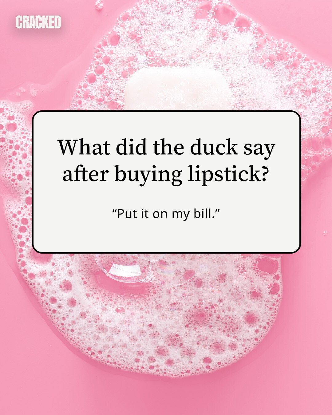 CRACKED What did the duck say after buying lipstick? Put it on my bill. 