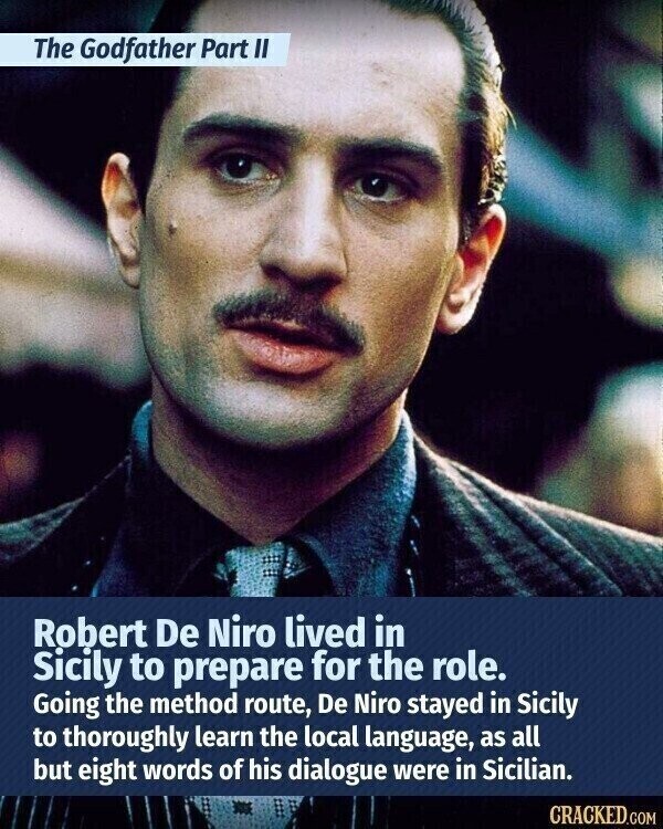 The Godfather Part II Robert De Niro lived in Sicily to prepare for the role. Going the method route, De Niro stayed in Sicily to thoroughly learn the local language, as all but eight words of his dialogue were in Sicilian. CRACKED.COM