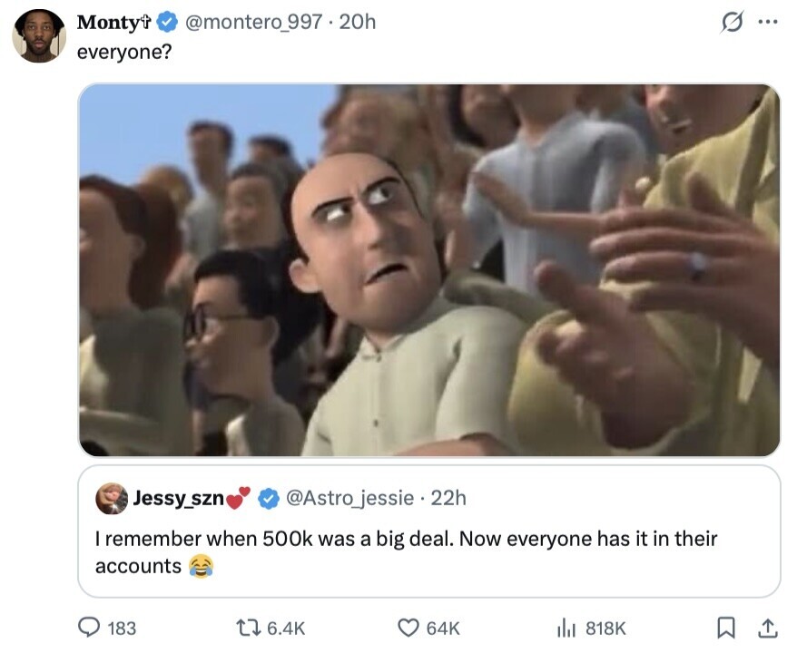 Monty+ G... @montero_997.20h everyone? Jessy_szn @Astro_jessie 22h I remember when 500k was a big deal. Now everyone has it in their accounts 183 6.4K 64K 818K