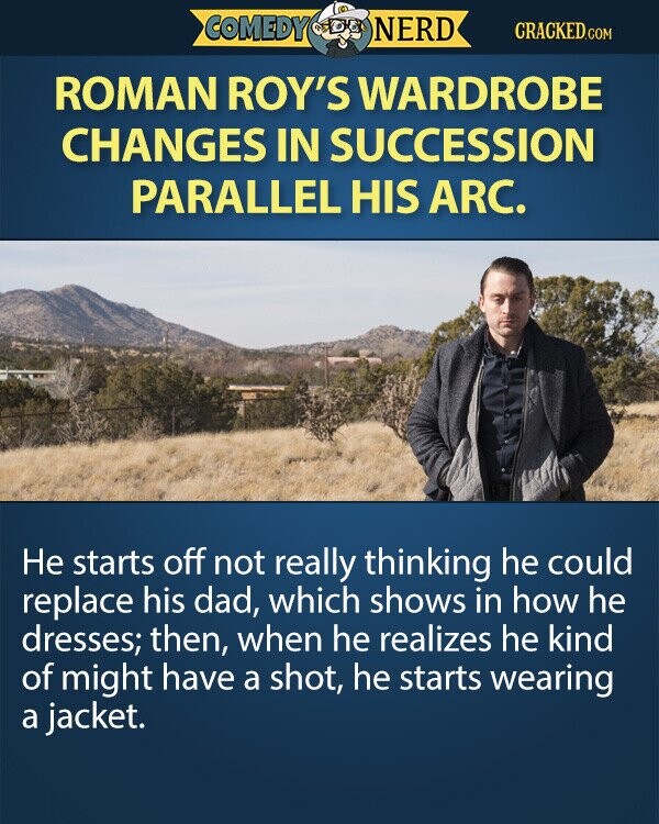COMEDY NERD CRACKED.COM ROMAN ROY'S WARDROBE CHANGES IN SUCCESSION PARALLEL HIS ARC. Не starts off not really thinking he could replace his dad, which shows in how he dresses; then, when he realizes he kind of might have a shot, he starts wearing a jacket.