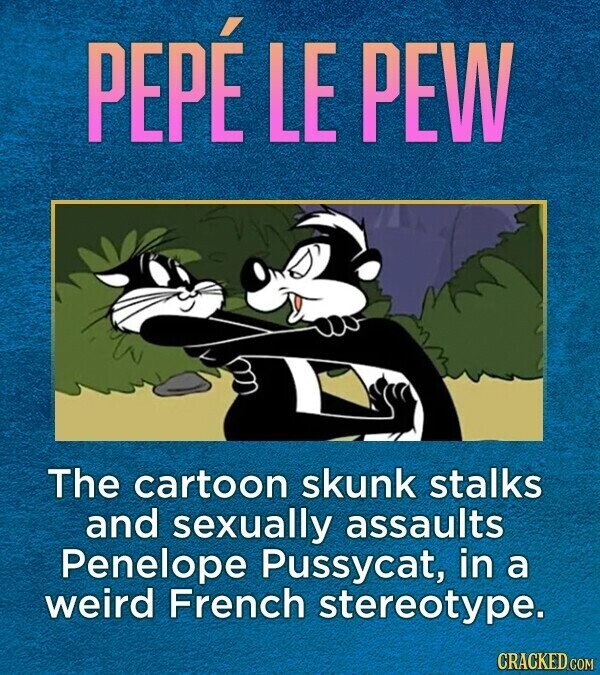 PEPÉ LE PEW The cartoon skunk stalks and sexually assaults Penelope Pussycat, in a weird French stereotype. CRACKED.COM