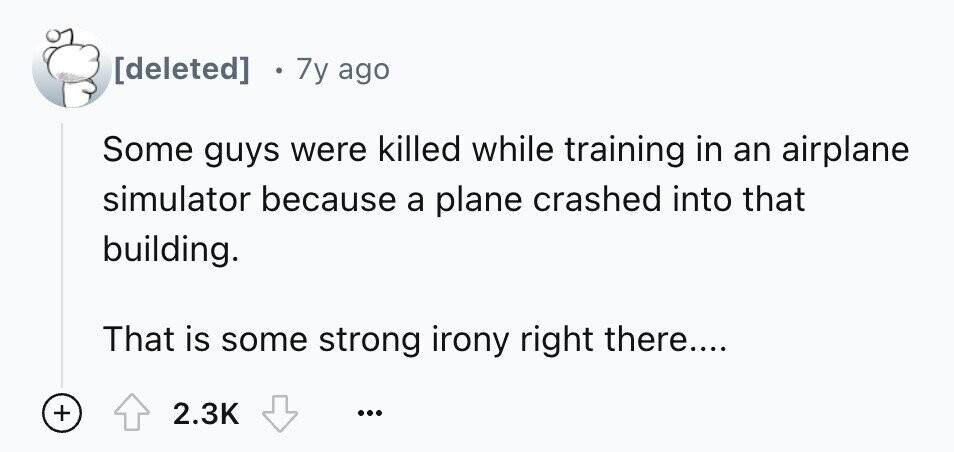 7y ago Some guys were killed while training in an airplane simulator because a plane crashed into that building. That is some strong irony right there.... + 2.3K ...