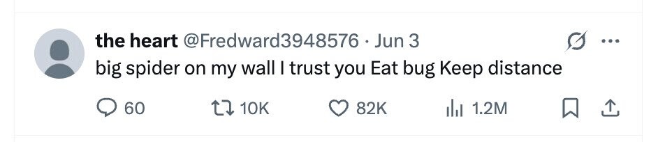 the heart @Fredward3948576 Jun 3 big spider on my wall I trust you Eat bug Keep distance 60 10K 82K 1.2M