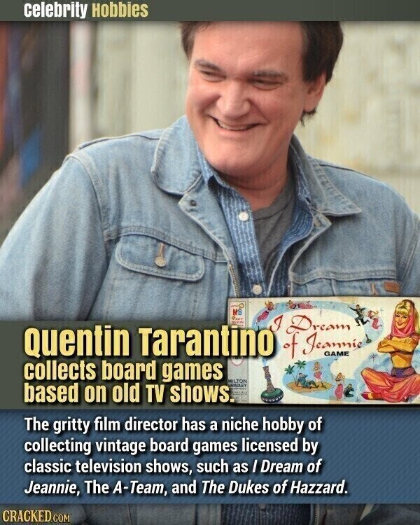celebrity Hobbies MB I Dream Quentin Tarantino - NOV of Jeannie GAME collects board games MILTON based on old TV shows. RADLEY DAGING The gritty film director has a niche hobby of collecting vintage board games licensed by classic television shows, such as / Dream of Jeannie, The A-Team, and The Dukes of Hazzard. CRACKED.COM