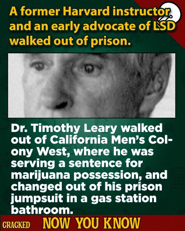 A former Harvard instructor and an early advocate of LSD walked out of prison. Dr. Timothy Leary walked out of California Men's Col- ony West, where he was serving a sentence for marijuana possession, and changed out of his prison jumpsuit in a gas station bathroom. CRACKED NOW YOU KNOW