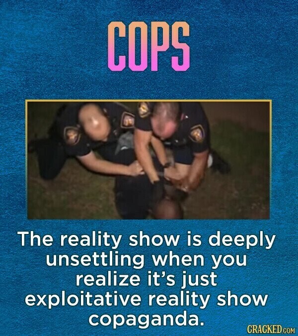 COPS The reality show is deeply unsettling when you realize it's just exploitative reality show copaganda. CRACKED.COM