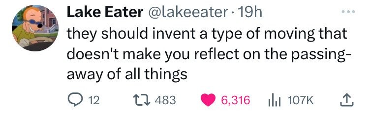 Lake Eater @lakeeater.1 19h ... they should invent a type of moving that doesn't make you reflect on the passing- away of all things 12 483 6,316 107K