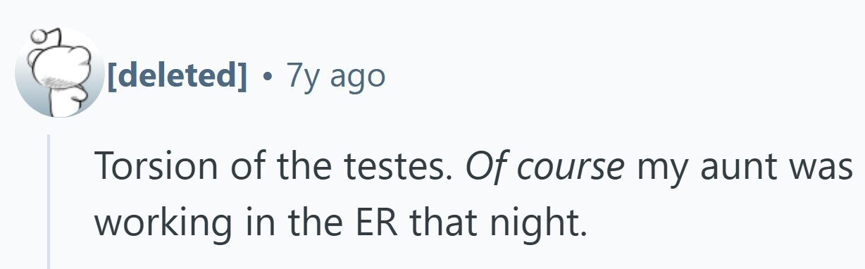 . 7y ago Torsion of the testes. Of course my aunt was working in the ER that night.