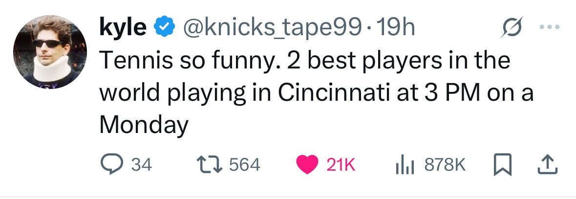 kyle @knicks_tape99-1 19h Tennis so funny. 2 best players in the world playing in Cincinnati at 3 PM on a Monday 34 564 21K 878K 