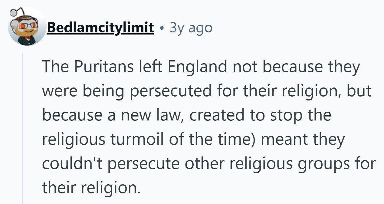 Bedlamcitylimit . Зу ago The Puritans left England not because they were being persecuted for their religion, but because a new law, created to stop the religious turmoil of the time) meant they couldn't persecute other religious groups for their religion. 