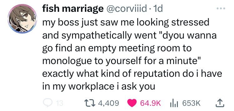 fish marriage @corviiid 1d ... my boss just saw me looking stressed and sympathetically went dyou wanna go find an empty meeting room to monologue to yourself for a minute exactly what kind of reputation do i i have in my workplace i ask you 13 4,409 64.9K 653K 