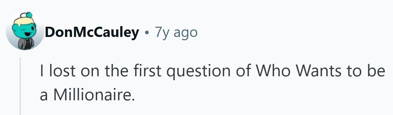 DonMcCauley . 7y ago I lost on the first question of Who Wants to be a Millionaire.