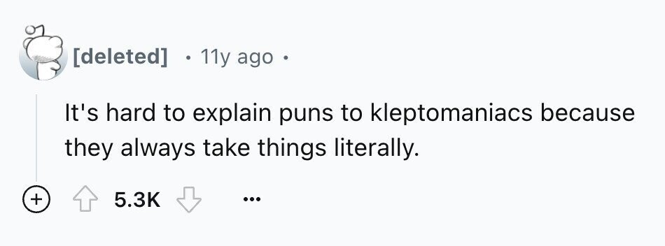 4 11y ago . It's hard to explain puns to kleptomaniacs because they always take things literally. + 5.3K ...