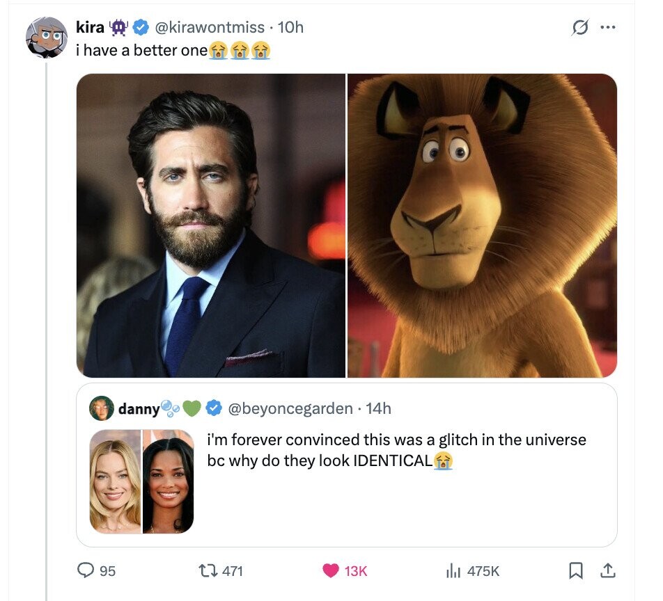 kira @kirawontmiss . 10h G ... i have a better one danny @beyoncegarden 14h i'm forever convinced this was a glitch in the universe bc why do they look IDENTICAL 95 471 13K 475K 