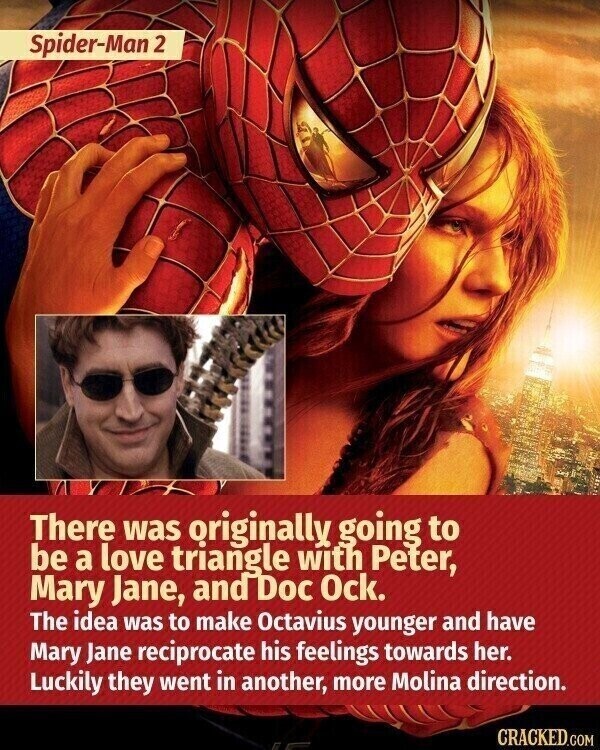 Spider-Man 2 There was originally going to be a love triangle with Peter, Mary Jane, and Doc Ock. The idea was to make Octavius younger and have Mary Jane reciprocate his feelings towards her. Luckily they went in another, more Molina direction. CRACKED.COM