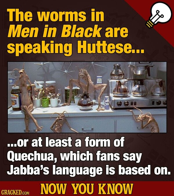 The worms in Men in Black are speaking Huttese... ...or at least a form of Quechua, which fans say Jabba's language is based on. NOW YOU KNOW CRACKED.COM