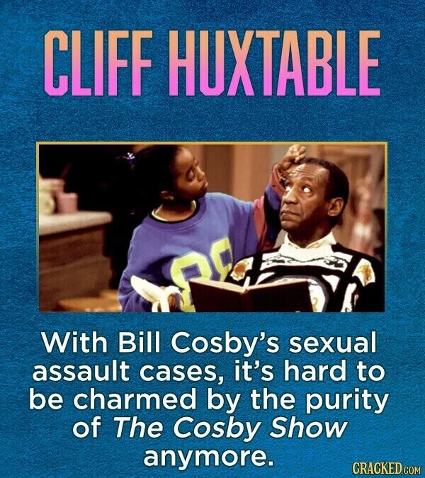 CLIFF HUXTABLE With Bill Cosby's sexual assault cases, it's hard to be charmed by the purity of The Cosby Show anymore. CRACKED.COM
