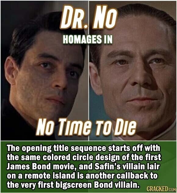 DR. No HOMAGES IN No Time TO Die The opening title sequence starts off with the same colored circle design of the first James Bond movie, and Safin's villain lair on a remote island is another callback to the very first bigscreen Bond villain. CRACKED.COM