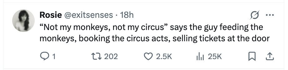 Roise @exitsenses 18h Not my monkeys, not my circus says the guy feeding the monkeys, booking the circus acts, selling tickets at the door 1 202 2.5K 25K