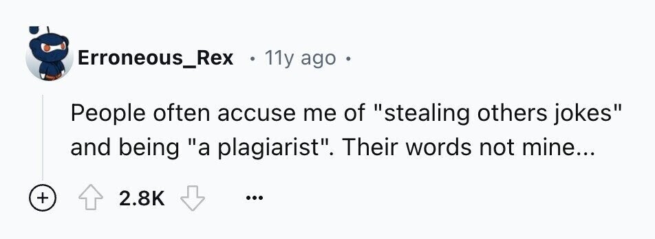 Erroneous_Rex 11y ago People often accuse me of stealing others jokes and being a plagiarist. Their words not mine... + 2.8K ...