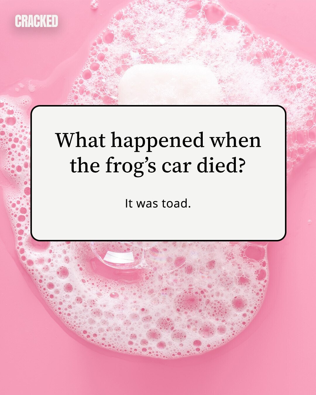 CRACKED What happened when the frog's car died? It was toad. 