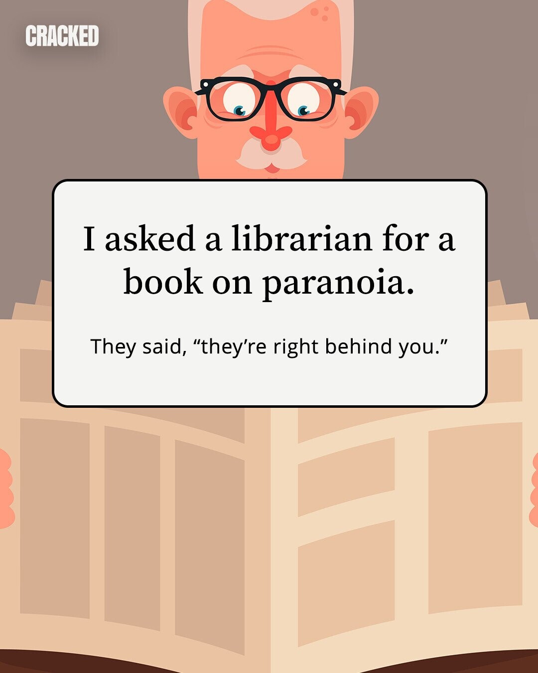CRACKED I asked a librarian for a book on paranoia. They said, they're right behind you.