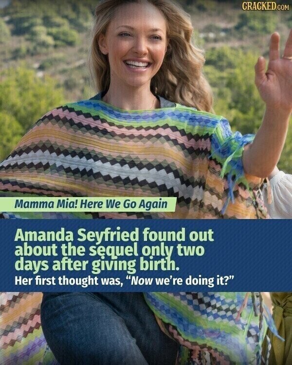 CRACKED.COM Mamma Mia! Here We Go Again Amanda Seyfried found out about the sequel only two days after giving birth. Her first thought was, Now we're doing it?