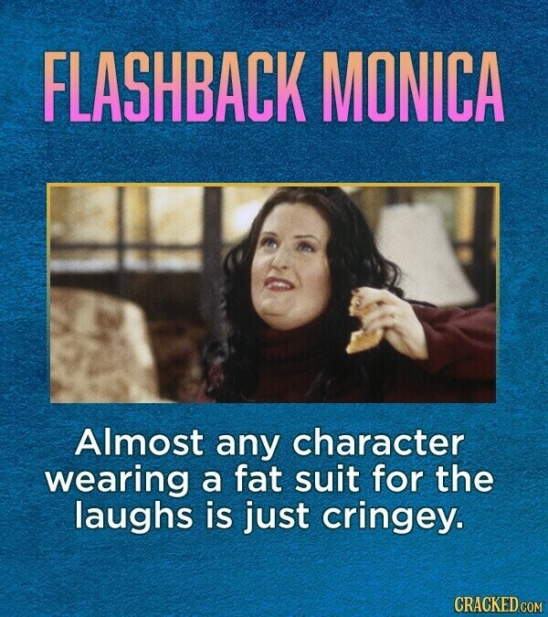 FLASHBACK MONICA Almost any character wearing a fat suit for the laughs is just cringey. CRACKED.COM