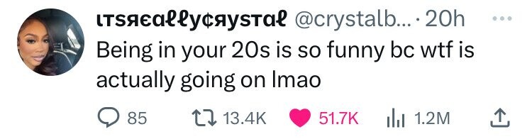 itsaeallycrystal @crystalb... 20h ... Being in your 20s is so funny bc wtf is actually going on Imao 85 13.4K 51.7K 1.2M