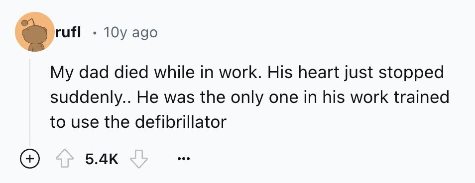 rufl 10y ago My dad died while in work. His heart just stopped suddenly.. Не was the only one in his work trained to use the defibrillator + 5.4K ...