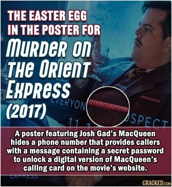 THE EASTER EGG IN THE POSTER FOR MURDER on THe ORIENT EXPRESS EVERYON 856 997 CASH (2017) SPECT 11 A poster featuring Josh Gad's MacQueen hides a phone number that provides callers with a message containing a secret password to unlock a digital version of MacQueen's OR calling card on the movie's website. EXPRESS CRACKED.COM