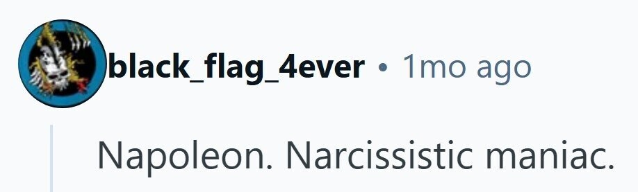 black_flag_4ever . 1mo ago Napoleon. Narcissistic maniac.