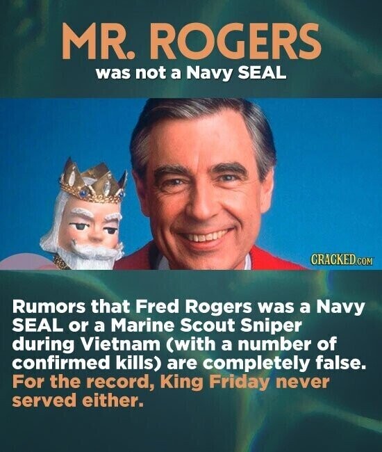 MR. ROGERS was not a Navy SEAL CRACKED.COM Rumors that Fred Rogers was a Navy SEAL or a Marine Scout Sniper during Vietnam (with a number of confirmed kills) are completely false. For the record, King Friday never served either.