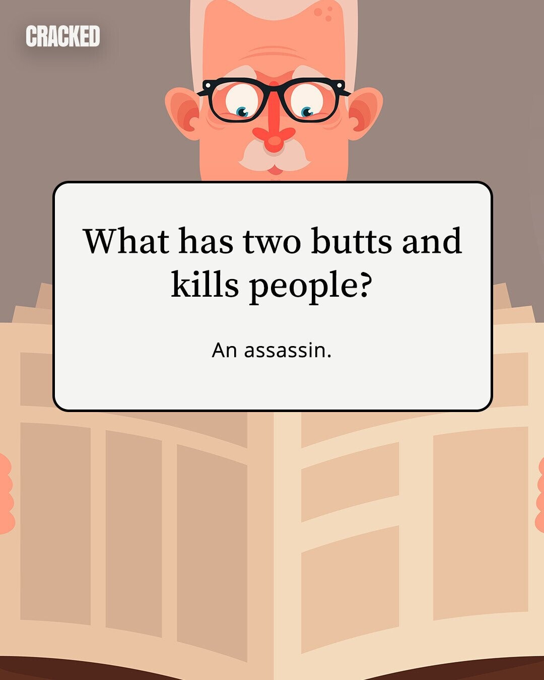 CRACKED What has two butts and kills people? An assassin.