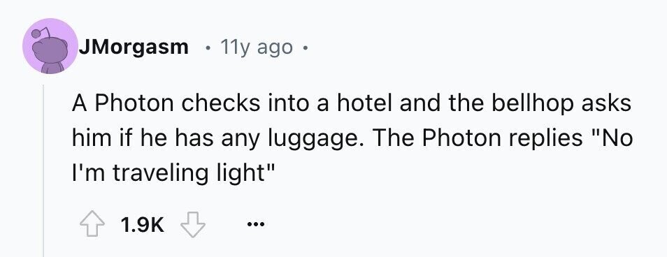 JMorgasm 11y ago a A Photon checks into a hotel and the bellhop asks him if he has any luggage. The Photon replies No I'm traveling light 1.9K ...