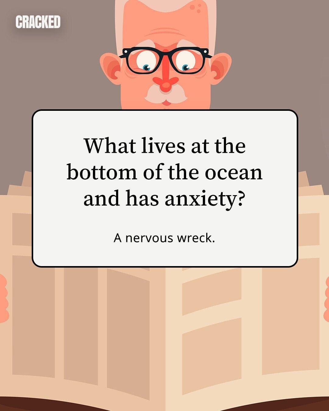 CRACKED What lives at the bottom of the ocean and has anxiety? A nervous wreck.