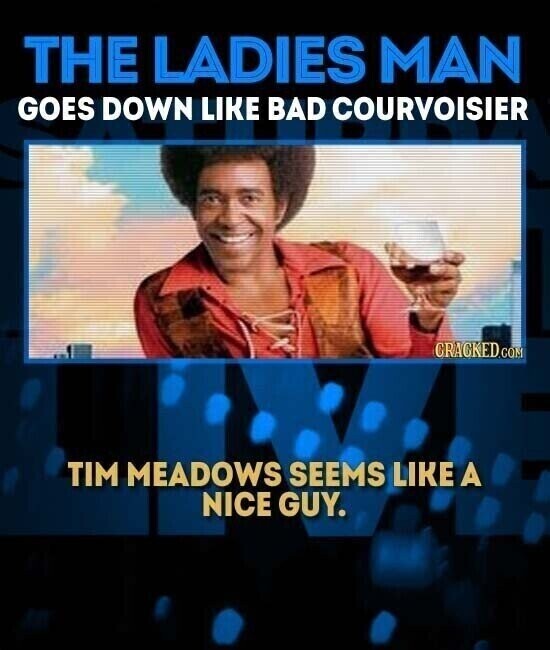THE LADIES MAN GOES DOWN LIKE BAD COURVOISIER CRACKED.COM TIM MEADOWS SEEMS LIKE A NICE GUY.