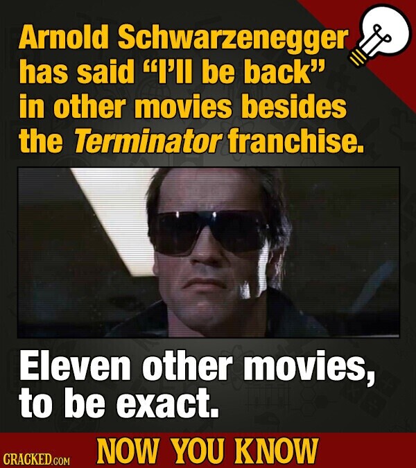 Arnold Schwarzenegger has said I'll be back in other movies besides the Terminator franchise. Eleven other movies, to be exact. NOW YOU KNOW CRACKED.COM
