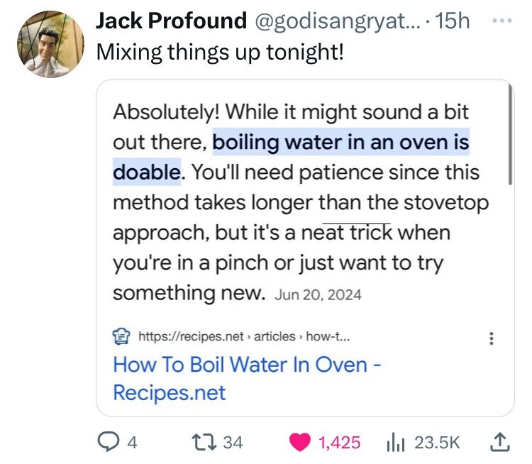Jack Profound @godisangryat... 15h ... Mixing things up tonight! Absolutely! While it might sound a bit out there, boiling water in an oven is doable. You'll need patience since this method takes longer than the stovetop approach, but it's a neat trick when you're in a pinch or just want to try something new. Jun 20, 2024 https://recipes.net > articles > how-t... How To Boil Water In Oven - Recipes.net 4 34 1,425 23.5K