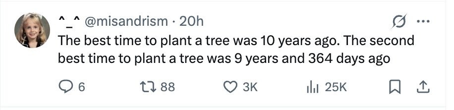 @misandrism 20h ... - The best time to plant a tree was 10 years ago. The second best time to plant a tree was 9 years and 364 days ago 6 88 3K 25K