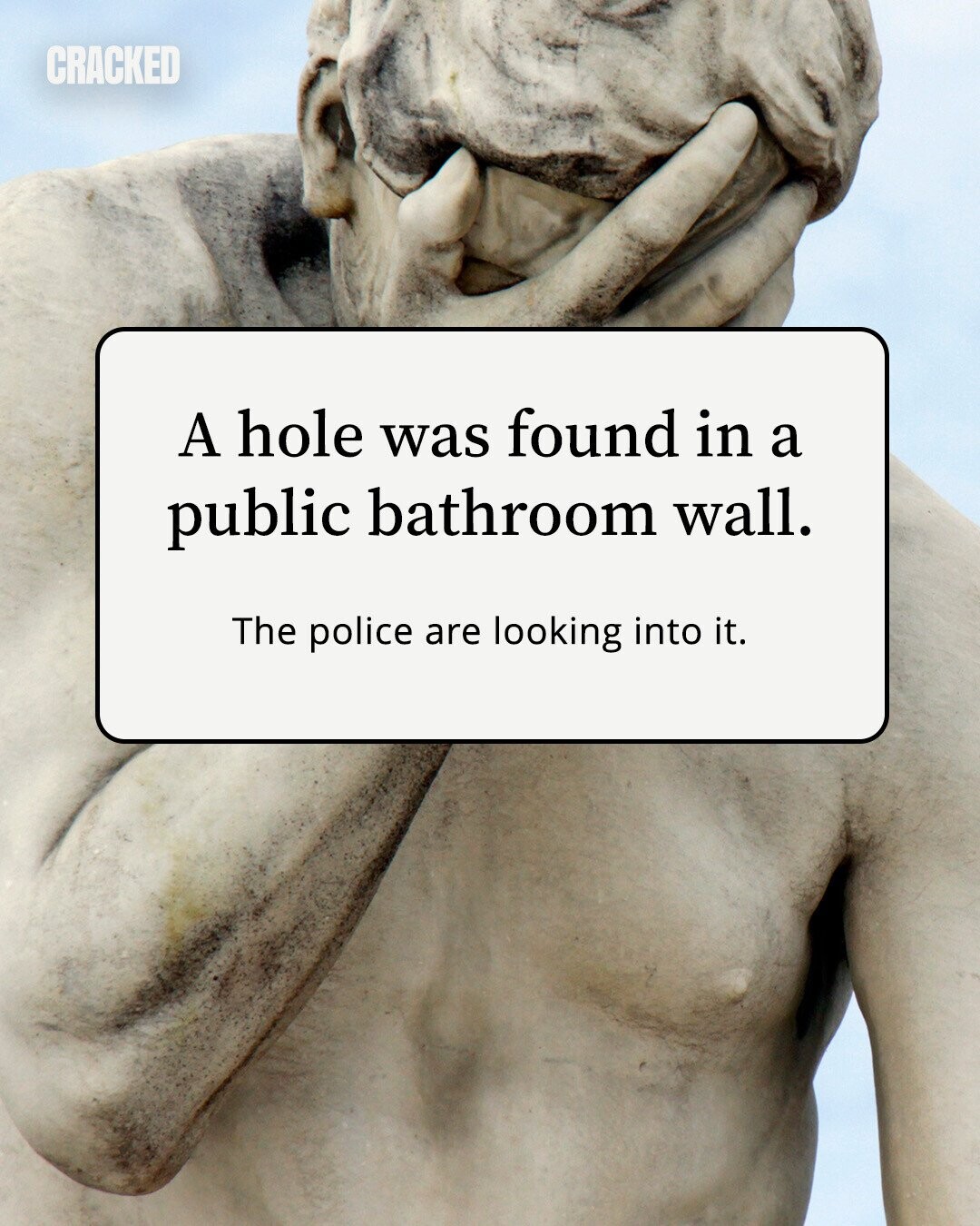 CRACKED A hole was found in a public bathroom wall. The police are looking into it. 